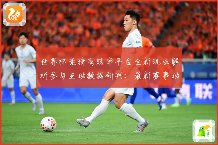 世界杯竞猜高赔率平台全新玩法解析参与互动数据研判：最新赛事动态与深度分析