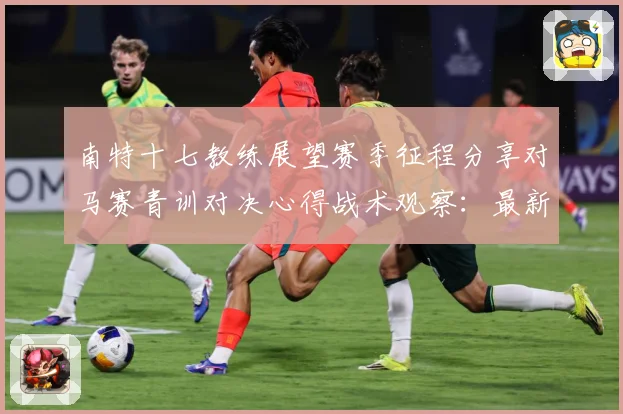 南特十七教练展望赛季征程分享对马赛青训对决心得战术观察：最新赛事动态与深度分析