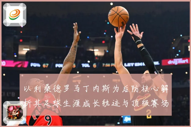 以利桑德罗马丁内斯为后防核心解析其足球生涯成长轨迹与顶级赛场价值：最新赛事动态与深度分析