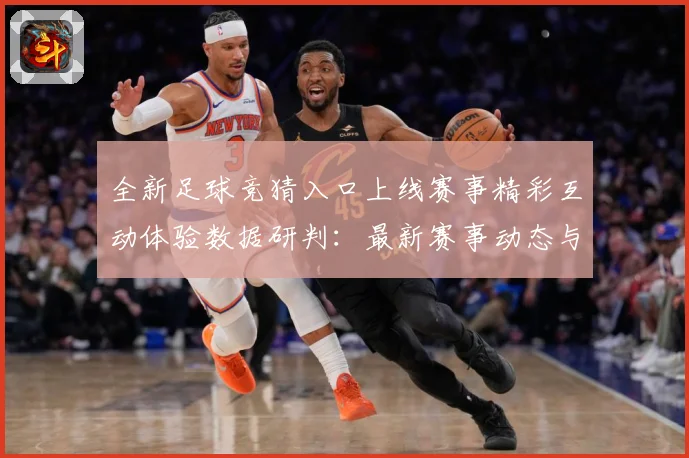 全新足球竞猜入口上线赛事精彩互动体验数据研判：最新赛事动态与深度分析