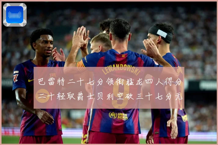 巴雷特二十七分领衔猛龙四人得分二十轻取爵士贝利空砍三十七分无成长观察：最新赛事动态与深度分析
