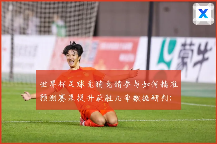 世界杯足球竞猜竞猜参与如何精准预测赛果提升获胜几率数据研判：最新赛事动态与深度分析