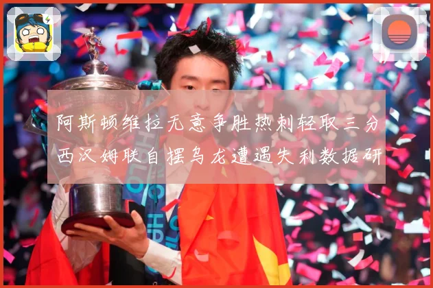 阿斯顿维拉无意争胜热刺轻取三分西汉姆联自摆乌龙遭遇失利数据研判：最新赛事动态与深度分析
