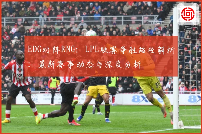 EDG对阵RNG：LPL联赛争胜路径解析：最新赛事动态与深度分析