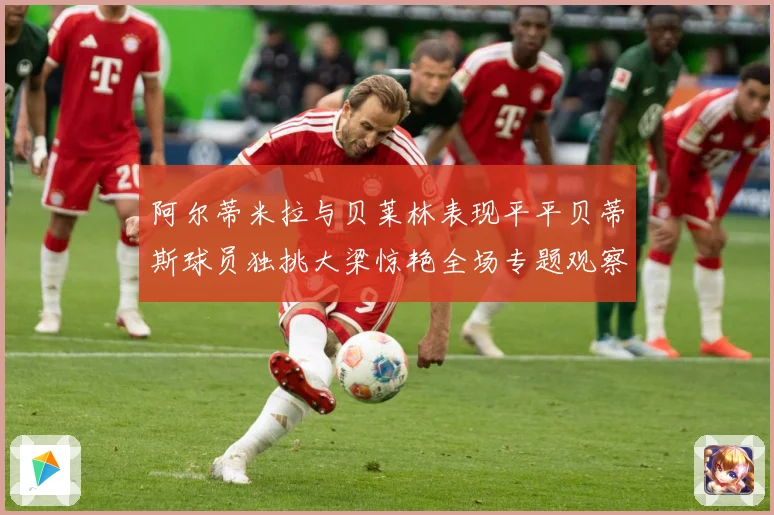 阿尔蒂米拉与贝莱林表现平平贝蒂斯球员独挑大梁惊艳全场专题观察：最新赛事动态与深度分析