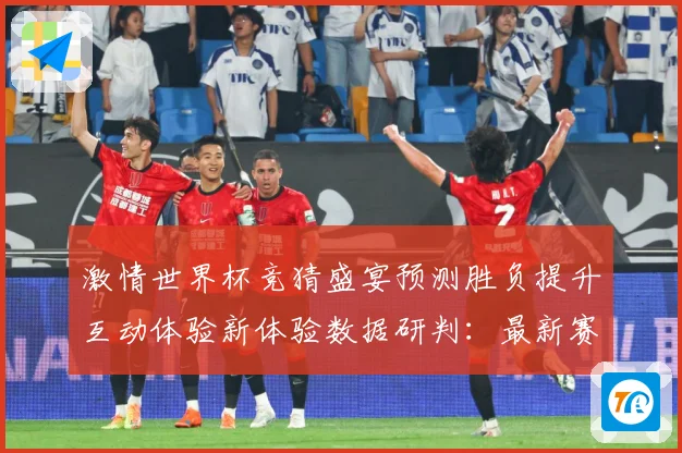 激情世界杯竞猜盛宴预测胜负提升互动体验新体验数据研判：最新赛事动态与深度分析