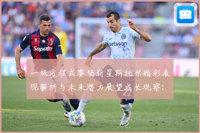 一级方程式赛场新星斯托尔精彩表现解析与未来潜力展望成长观察：最新赛事动态与深度分析