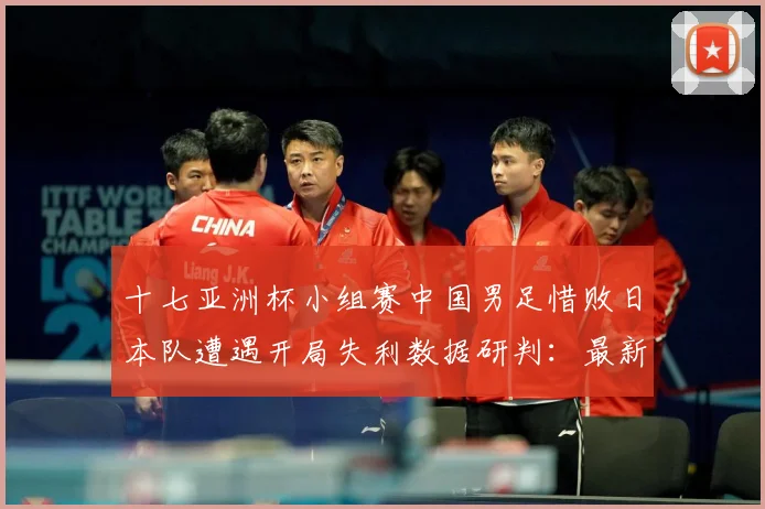 十七亚洲杯小组赛中国男足惜败日本队遭遇开局失利数据研判：最新赛事动态与深度分析