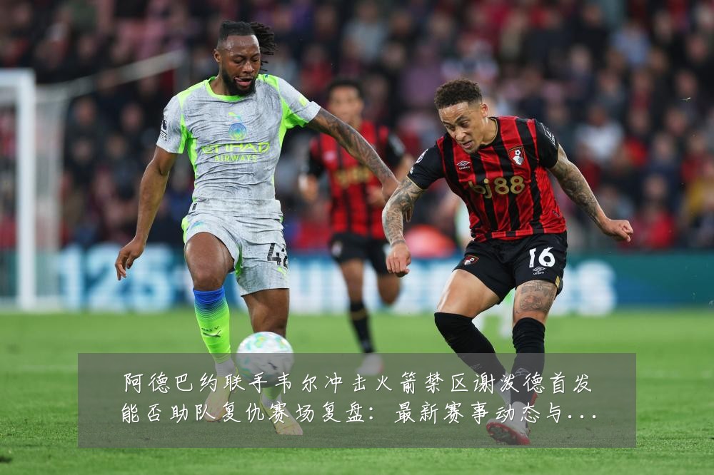 阿德巴约联手韦尔冲击火箭禁区谢泼德首发能否助队复仇赛场复盘：最新赛事动态与深度分析