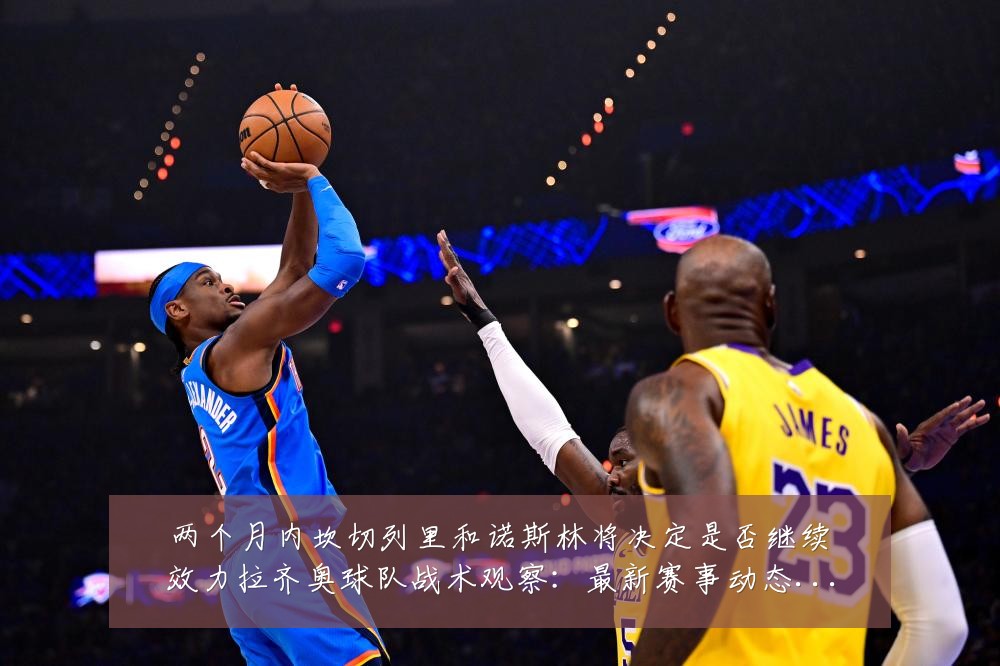 两个月内坎切列里和诺斯林将决定是否继续效力拉齐奥球队战术观察：最新赛事动态与深度分析
