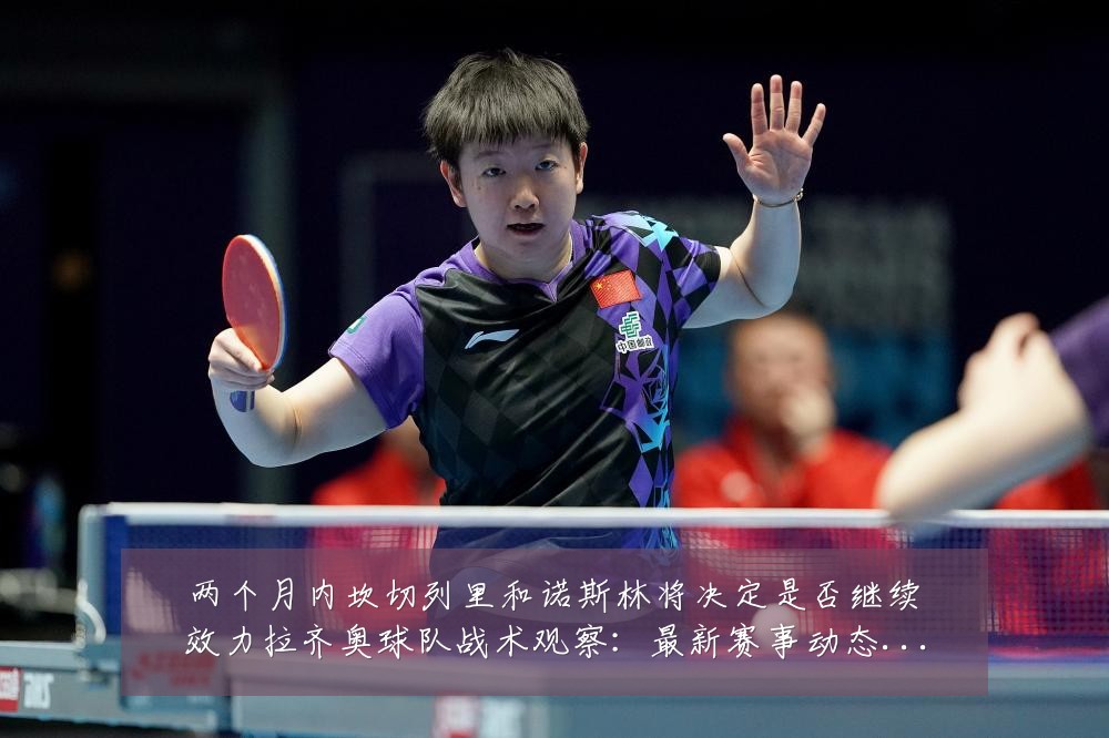 两个月内坎切列里和诺斯林将决定是否继续效力拉齐奥球队战术观察：最新赛事动态与深度分析