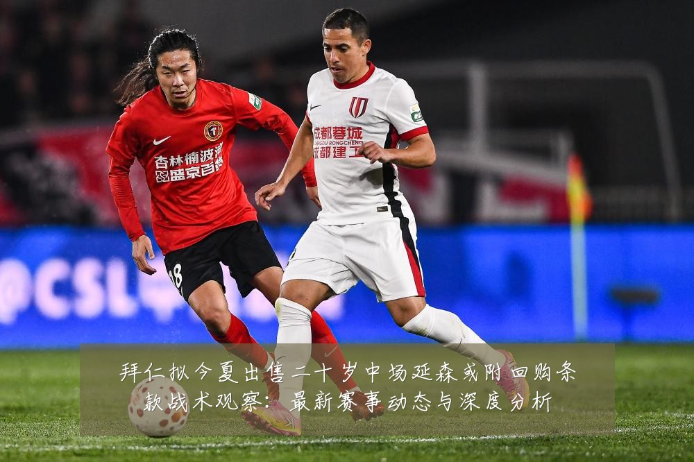 拜仁拟今夏出售二十岁中场延森或附回购条款战术观察：最新赛事动态与深度分析