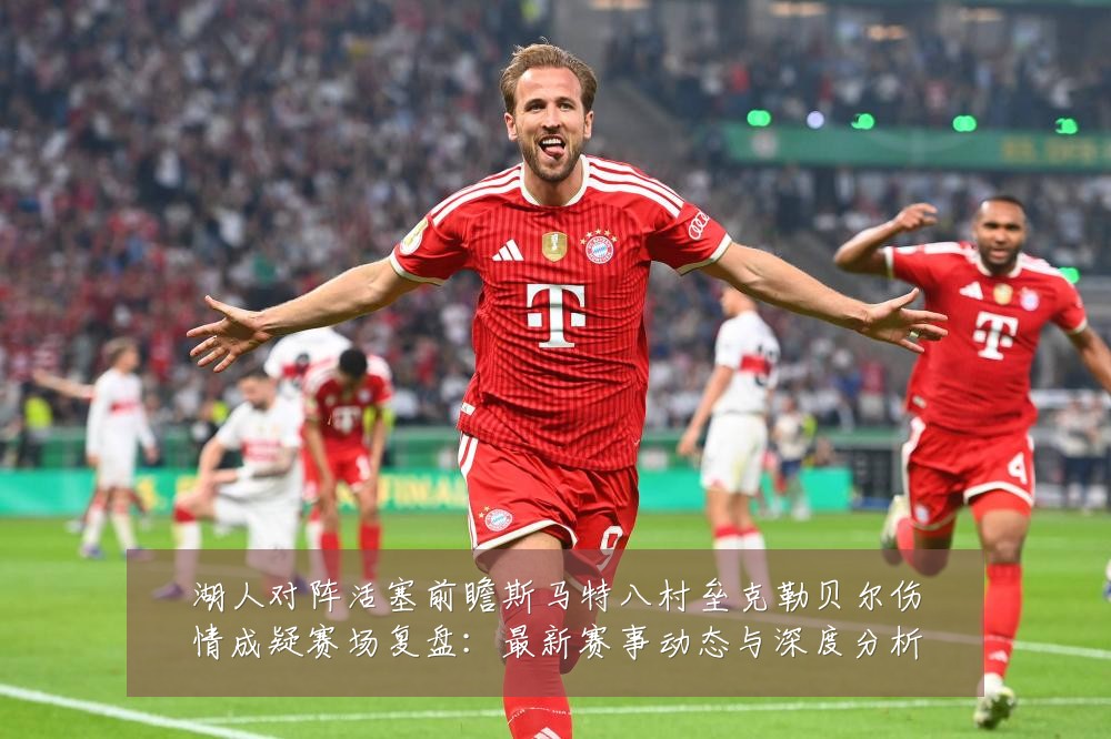 湖人对阵活塞前瞻斯马特八村垒克勒贝尔伤情成疑赛场复盘:最新赛事动态与深度分析
