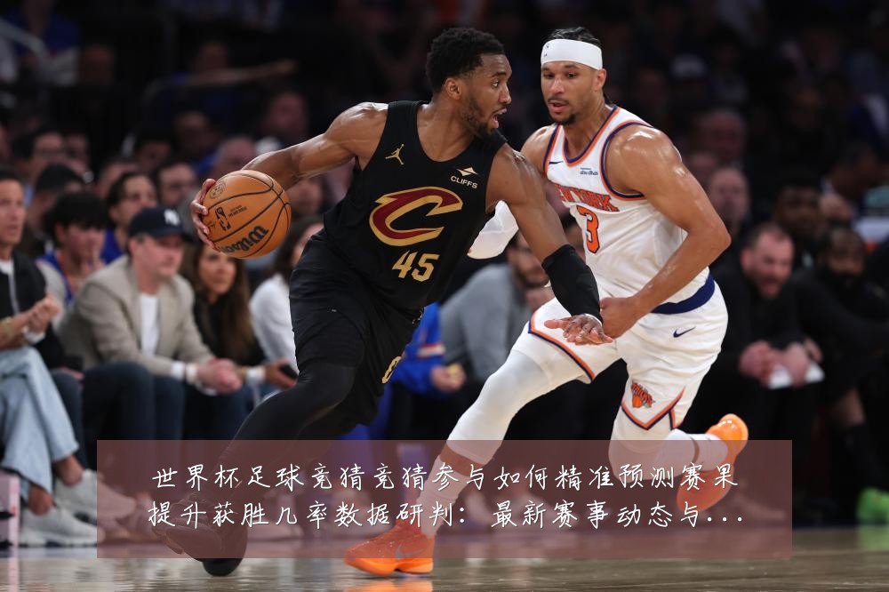 世界杯足球竞猜竞猜参与如何精准预测赛果提升获胜几率数据研判:最新赛事动态与深度分析