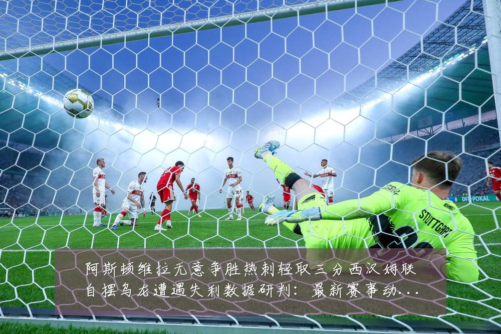 阿斯顿维拉无意争胜热刺轻取三分西汉姆联自摆乌龙遭遇失利数据研判:最新赛事动态与深度分析