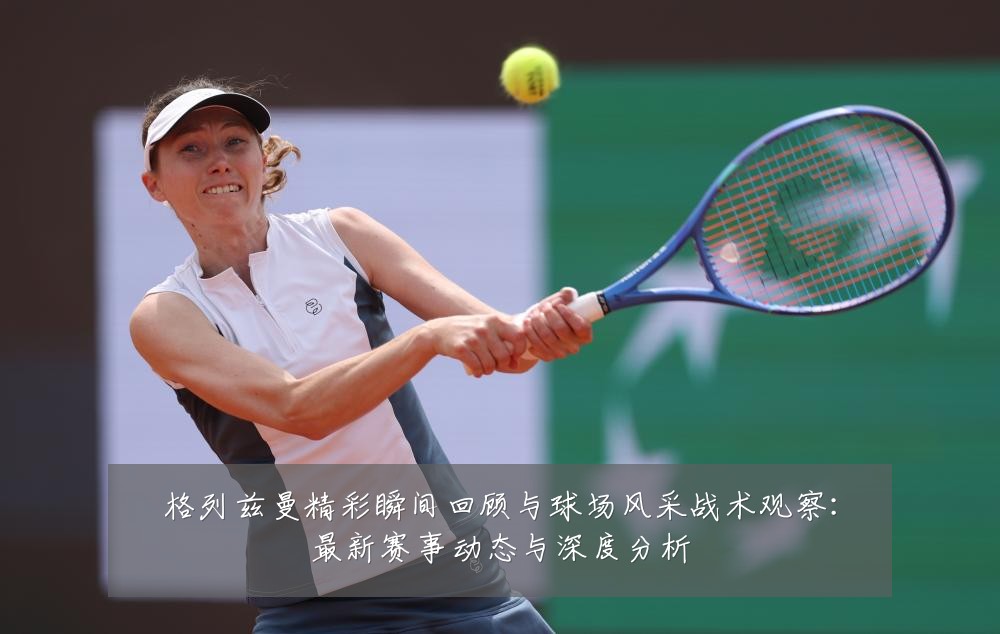 格列兹曼精彩瞬间回顾与球场风采战术观察：最新赛事动态与深度分析