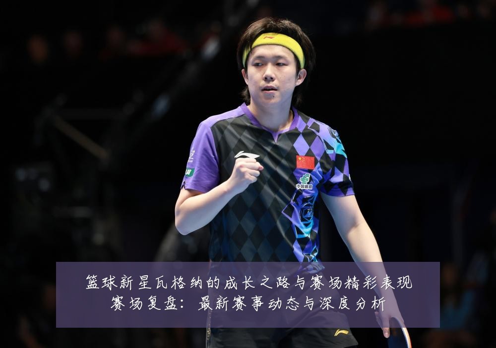 篮球新星瓦格纳的成长之路与赛场精彩表现赛场复盘:最新赛事动态与深度分析