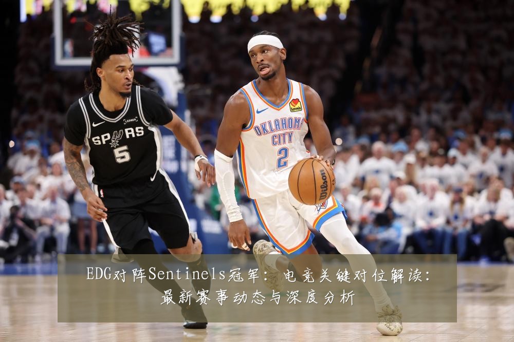 EDG对阵Sentinels冠军:电竞关键对位解读:最新赛事动态与深度分析