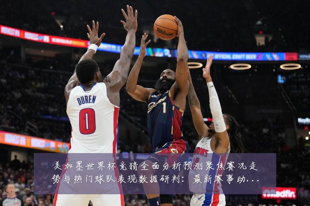 美加墨世界杯竞猜全面分析预测聚焦赛况走势与热门球队表现数据研判:最新赛事动态与深度分析